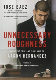 Unnecessary Roughness: Inside the Trial and Final Days of Aaron Hernandez (Jose Baez)