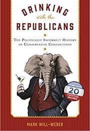 Drinking With the Republicans: The Politically Incorrect History of Conservative Concoctions (Mark Will-Weber)
