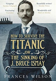 How to Survive the Titanic, or the Sinking of J. Bruce Ismay (Frances Wilson)