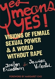 Yes Means Yes!: Visions of Female Sexual Power and a World Without Rape (Jaclyn Friedman, Jessica Valenti)