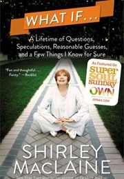 What If . . .: A Lifetime of Questions, Speculations, Reasonable Guesses, and a Few Things I Know Fo (Shirley MacLaine)
