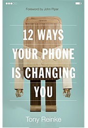 12 Ways Your Phone Is Changing You (Tony Reinke)