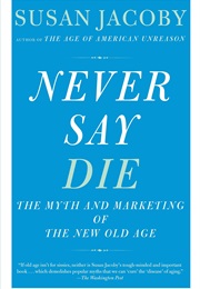 Never Say Die: The Myth and Marketing of the New Old Age (Susan Jacoby)