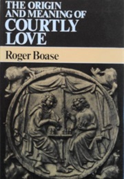 The Origin and Meaning of Courtly Love: A Critical Study of European Scholarship (Roger Boase)