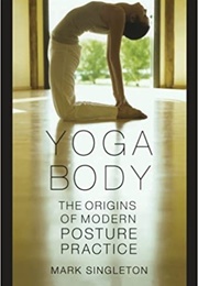 Yoga Body: The Origins of Modern Posture Practice (Mark Singleton)