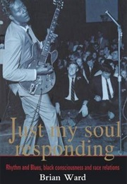 Just My Soul Responding: Rhythm and Blues, Black Consciousness and Race Relations (Brian Ward)