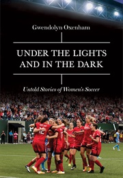 Under the Lights and in the Dark: Untold Stories of Women's Soccer (Gwendolyn Oxenham)