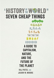 A History of the World in Seven Cheap Things a Guide to Capitalism, Nature, and the Future of the Pl (Jason W. Moore and Raj Patel)