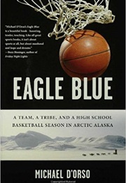 Eagle Blue: A Team, a Tribe, and a High School Basketball Season in Arctic Alaska (Michael D&#39;Orso)