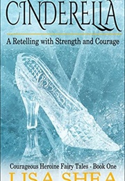 Cinderella (Courageous Heroine Fairy Tales #1) (Lisa Shea)