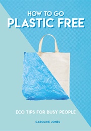 How to Go Plastic Free: Eco Tips for Busy People (Caroline Jones)