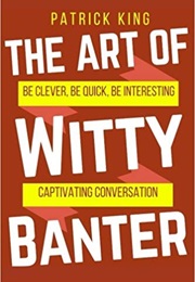 The Art of Witty Banter: Be Clever, Be Quick, Be Interesting (Patrick King)