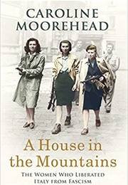 A House in the Mountains: The Women Who Liberated Italy From Fascism (Caroline Moorehead)