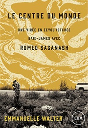 Le Centre Du Monde: Une Virée En Eeyou Istchee Baie-James Avec Romeo Saganash (Emmanuelle Walter)