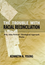 The Trouble With Racial Reconciliation: Why John Perkins' Theological Approach Works (Dr. Kenneth Young)