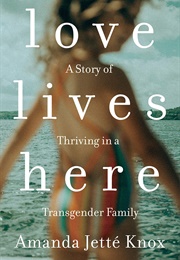 Love Lives Here: A Story of Thriving in a Transgender Family (Amanda Jetté Knox)
