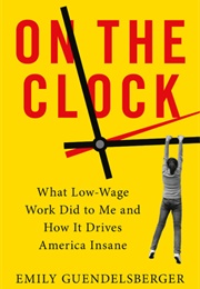 On the Clock : What Low Wage Work Did to Me and How It Drives Americans Insane (Emily Guendelsberger)