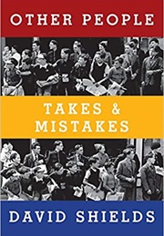 Other People: Takes and Mistakes (David Shields)