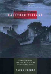 Martyred Village: Commemorating the 1944 Massacre at Oradour-Sur-Glane (Sarah Farmer)