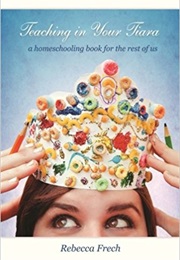 Teaching in Your Tiara: A Homeschooling Book for the Rest of Us (Rebecca Frech)
