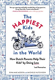 The Happiest Kids in the World How Dutch Parents Help Their Kids by Doing Less (Rina Mae Acosta and Michele Hutchison)