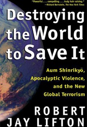 Destroying the World to Save It: Aum Shinrikyo, Apocalyptic Violence, and the New Global Terrorism (Robert Jay Lifton)
