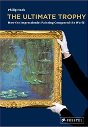 The Ultimate Trophy: How the Impressionist Painting Conquered the World (Philip Hook)