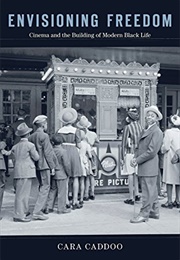 Envisioning Freedom: Cinema and the Building of Modern Black Life (Cara Caddoo)