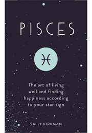 Pisces: The Art of Living Well and Finding Happiness According to Your Star Sign (By Sally Kirkman)