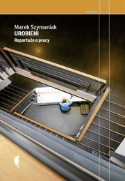 Urobieni. Reportaże O Pracy (Marek Szymaniak)