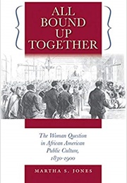 All Bound Up Together: The Woman Question in African American Public Culture, 1830–1900 (Martha S. Jones)