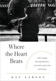Where the Heart Beats: John Cage, Zen Buddhism, and the Inner Life of Artists (Kay Larson)