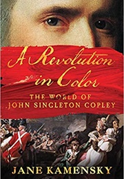 A Revolution in Color: The World of John Singleton Copley (Jane Kamensky)