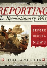 Reporting the Revolutionary War Before It Was History It Was News (Andrlik, Todd)
