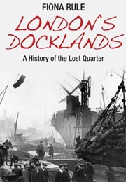 London's Docklands: A History of the Lost Quarter (Fiona Rule)