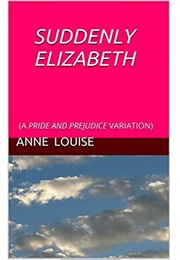 Suddenly Elizabeth: A Pride and Prejudice Variation (Anne Louise)