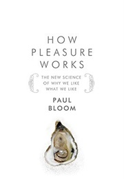 How Pleasure Works: The New Science of Why We Like What We Like (Paul Bloom)