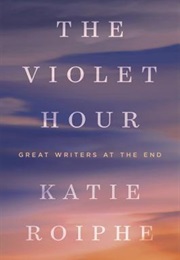 The Violet Hour: Great Writers at the End (Katie Roiphe)