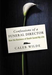 Confessions of a Funeral Director: How the Business of Death Saved My Life (Caleb Wilde)