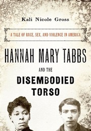 Hannah Mary Tabbs and the Disembodied Torso: A Tale of Race, Sex, and Violence in America (Kali Nicole Gross)
