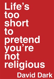 Life's Too Short to Pretend You're Not Religious (David Dark)