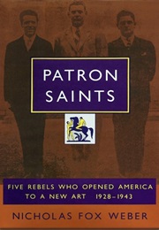 Patron Saints: Five Rebels Who Opened America to a New Art (Nicholas Fox Weber)