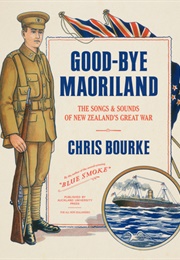 Good-Bye Maoriland: The Songs & Sounds of New Zealand's Great War (Chris Bourke)