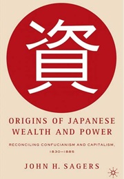 Origins of Japanese Wealth and Power: Reconciling Confucianism and Capitalism, 1830-1885 (John H. Sagers)