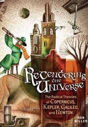 Recentering the Universe: The Radical Theories of Copernicus, Kepler, Galileo, and Newton (Ron Miller)