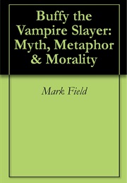 Buffy the Vampire Slayer: Myth, Metaphor and Morality (Mark Field)