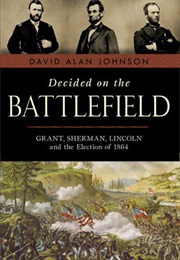 Decided on the Battlefield: Grant, Sherman, Lincoln and the Election of 1864 (David Alan Johnson)