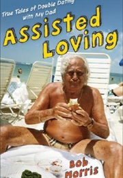 Assisted Loving: True Tales of Double Dating With My Dad (Bob Morris)