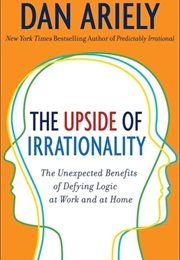The Upside of Irrationality: The Unexpected Benefits of Defying Logic at Work and at Home (Dan Ariely)