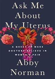 Ask Me About My Uterus: A Quest to Make Doctors Believe in Women&#39;s Pain (Abby Norman)